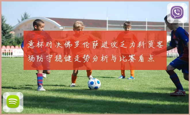 意杯对决佛罗伦萨进攻乏力科莫客场防守稳健走势分析与比赛看点